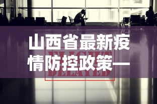 山西省最新疫情防控政策—（山西省最新的疫情防控政策）
