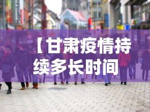 【甘肃疫情持续多长时间·甘肃疫情持续多久】 【甘肃疫情持续多长时间·甘肃疫情持续多久】