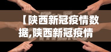 【陕西新冠疫情数据,陕西新冠疫情数据统计】