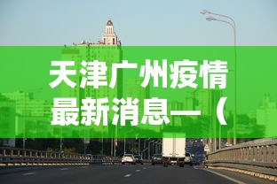 天津广州疫情最新消息—（天津疫情最新动态）