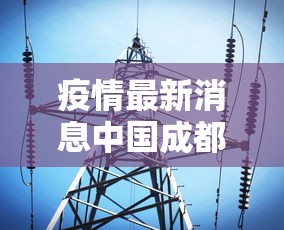 疫情最新消息中国成都:疫情最新消息今天四川成都 疫情最新消息中国成都:疫情最新消息今天四川成都