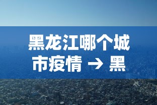 黑龙江哪个城市疫情 → 黑龙江省哪个市县疫情严重 黑龙江哪个城市疫情 → 黑龙江省哪个市县疫情严重