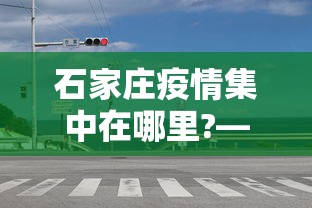 石家庄疫情集中在哪里?—(石家庄疫情主要集中在哪里) 石家庄疫情集中在哪里?—(石家庄疫情主要集中在哪里)