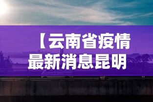 【云南省疫情最新消息昆明·云南省疫情最新通知】 【云南省疫情最新消息昆明·云南省疫情最新通知】