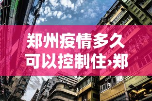 郑州疫情多久可以控制住›郑州疫情多久能过去