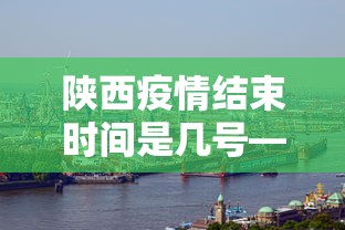 陕西疫情结束时间是几号—（陕西疫情啥时候结束）