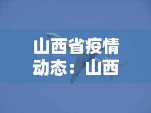 山西省疫情动态:山西省疫情情况通报 山西省疫情动态:山西省疫情情况通报