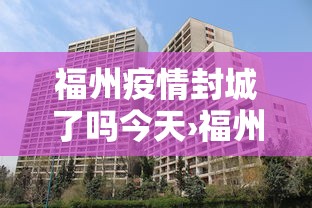 福州疫情封城了吗今天›福州又开始封城了吗 福州疫情封城了吗今天›福州又开始封城了吗