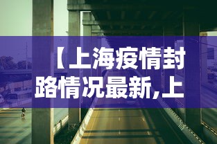 【上海疫情封路情况最新,上海市疫情封路】 【上海疫情封路情况最新,上海市疫情封路】