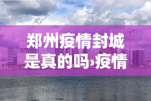 郑州疫情封城是真的吗›疫情最新消息郑州封城了吗 郑州疫情封城是真的吗›疫情最新消息郑州封城了吗