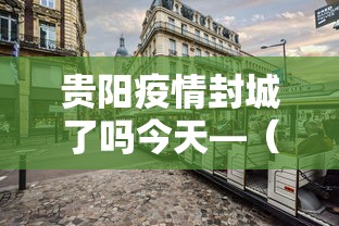 贵阳疫情封城了吗今天—（贵阳封城情况）