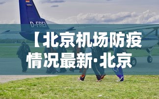【北京机场防疫情况最新·北京 机场 防疫】