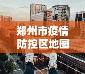 郑州市疫情防控区地图：郑州市疫情防控区地图分布