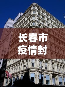 长春市疫情封城了吗现在：长春市封城了吗?