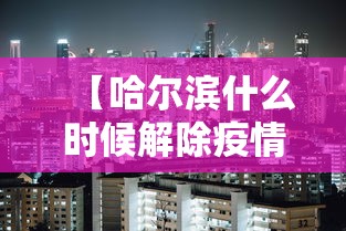 【哈尔滨什么时候解除疫情·2021哈尔滨疫情什么时候解封】