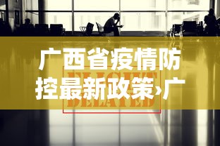 广西省疫情防控最新政策›广西省疫情防控最新政策公告 广西省疫情防控最新政策›广西省疫情防控最新政策公告