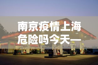 南京疫情上海危险吗今天—（南京疫情上海危险吗今天新增）