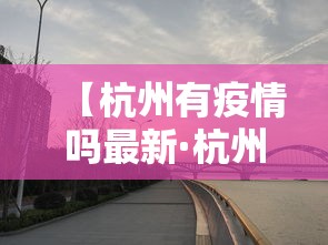 【杭州有疫情吗最新·杭州有疫情吗最近】 【杭州有疫情吗最新·杭州有疫情吗最近】