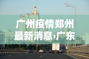 广州疫情郑州最新消息›广东郑州疫情