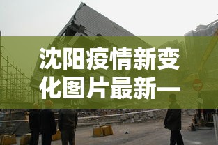 沈阳疫情新变化图片最新—(沈阳疫情新变化图片最新情况) 沈阳疫情新变化图片最新—(沈阳疫情新变化图片最新情况)