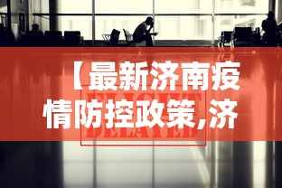 【最新济南疫情防控政策,济南最新防疫文件】 【最新济南疫情防控政策,济南最新防疫文件】
