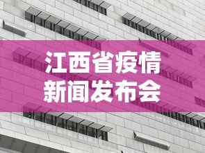 江西省疫情新闻发布会—（江西省疫情防控新闻发布会）