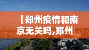 【郑州疫情和南京无关吗,郑州疫情和南京没有关系】 【郑州疫情和南京无关吗,郑州疫情和南京没有关系】