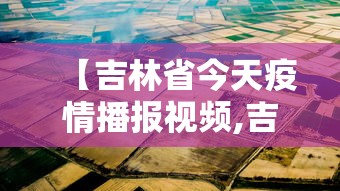 【吉林省今天疫情播报视频,吉林省今天疫情播报视频下载】