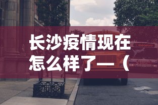 长沙疫情现在怎么样了—(长沙疫情现在严不严重) 长沙疫情现在怎么样了—(长沙疫情现在严不严重)