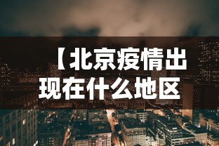 【北京疫情出现在什么地区·北京疫情出现在什么地区最新消息】 【北京疫情出现在什么地区·北京疫情出现在什么地区最新消息】