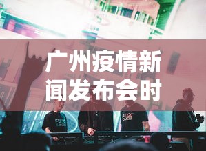 广州疫情新闻发布会时间：广州疫情防控新闻发布会直播
