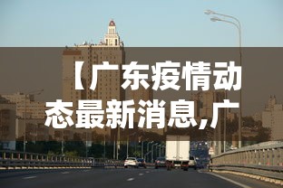 【广东疫情动态最新消息,广东疫情动态最新消息今天】 【广东疫情动态最新消息,广东疫情动态最新消息今天】