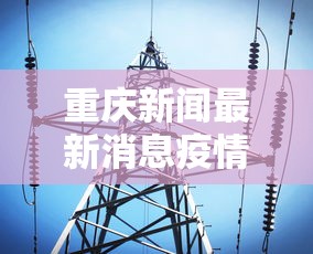 重庆新闻最新消息疫情 → 重庆新闻疫情最新消息今天