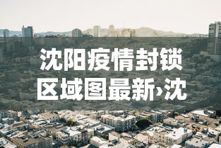 沈阳疫情封锁区域图最新›沈阳疫情封锁区域图最新查询