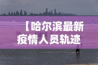 【哈尔滨最新疫情人员轨迹,哈尔滨疫情最新确诊人数】