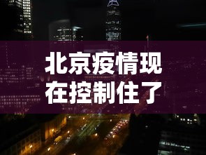 北京疫情现在控制住了吗—（北京现在疫情管制放开了吗）