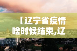 【辽宁省疫情啥时候结束,辽宁疫情啥时候能过去】 【辽宁省疫情啥时候结束,辽宁疫情啥时候能过去】