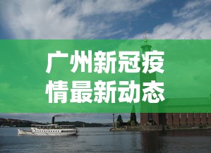 广州新冠疫情最新动态›广州新冠疫情最新动态消息 广州新冠疫情最新动态›广州新冠疫情最新动态消息