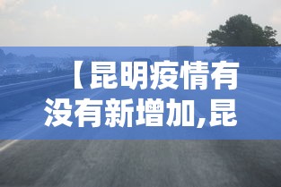【昆明疫情有没有新增加,昆明疫情有吗】 【昆明疫情有没有新增加,昆明疫情有吗】