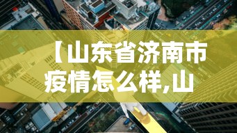 【山东省济南市疫情怎么样,山东济南疫情如何?】