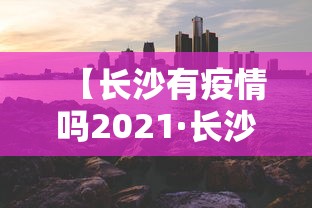 【长沙有疫情吗2021·长沙有疫情嘛】 【长沙有疫情吗2021·长沙有疫情嘛】