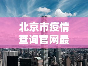 北京市疫情查询官网最新:北京市疫情公告 北京市疫情查询官网最新:北京市疫情公告