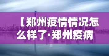 【郑州疫情情况怎么样了·郑州疫病情况】 【郑州疫情情况怎么样了·郑州疫病情况】