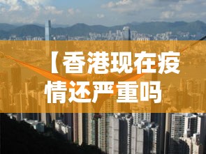 【香港现在疫情还严重吗,现在香港的疫情】 【香港现在疫情还严重吗,现在香港的疫情】
