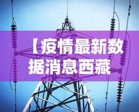 【疫情最新数据消息西藏·疫情最新数据消息西藏新增】 【疫情最新数据消息西藏·疫情最新数据消息西藏新增】