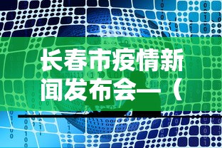 长春市疫情新闻发布会—（长春市疫情新闻发布会视频）