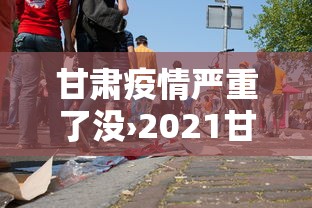 甘肃疫情严重了没›2021甘肃疫情严重吗