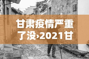 甘肃疫情严重了没›2021甘肃疫情严重吗 甘肃疫情严重了没›2021甘肃疫情严重吗