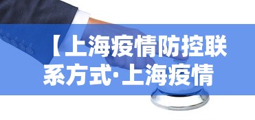 【上海疫情防控联系方式·上海疫情防控联系方式电话】 【上海疫情防控联系方式·上海疫情防控联系方式电话】