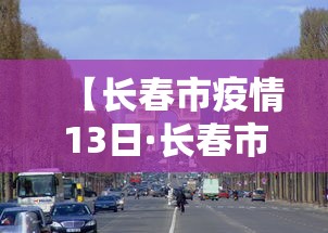 【长春市疫情13日·长春市疫情13日公告】 【长春市疫情13日·长春市疫情13日公告】